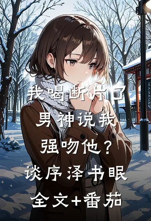 我喝断片了，男神说我强吻他？谈序泽书眠全文+番茄
