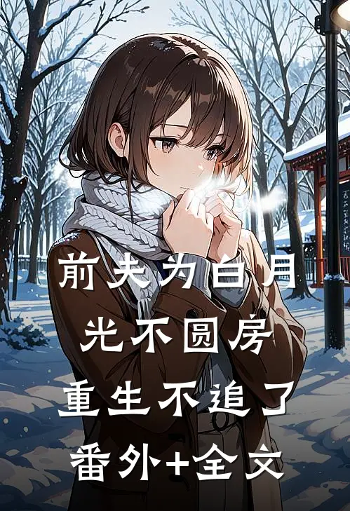 前夫为白月光不圆房，重生不追了:(番外)+(全文)