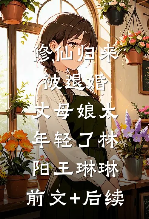 修仙归来被退婚，丈母娘太年轻了林阳王琳琳:前文+后续