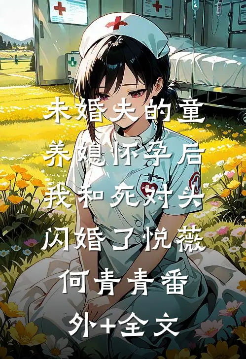 未婚夫的童养媳怀孕后，我和死对头闪婚了悦薇何青青(番外)+(全文)