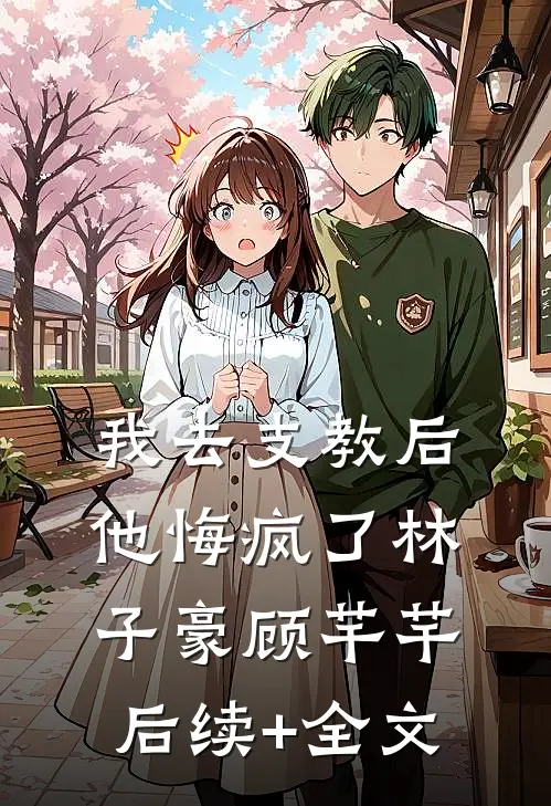 我去支教后，他悔疯了林子豪顾芊芊后续+全文