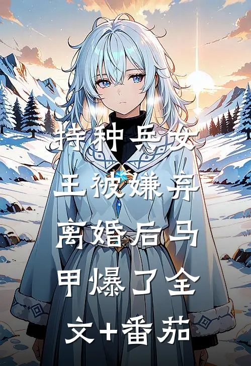特种兵女王被嫌弃，离婚后马甲爆了全文+番茄