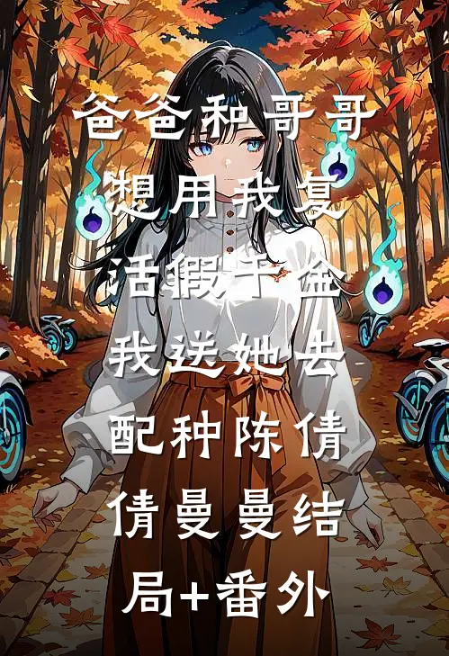 爸爸和哥哥想用我复活假千金，我送她去配种陈倩倩曼曼结局+番外