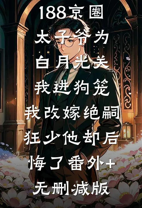 188京圈太子爷为白月光关我进狗笼，我改嫁绝嗣狂少他却后悔了番外+无删减版