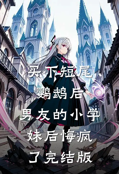 买下短尾鹦鹉后，男友的小学妹后悔疯了完结版