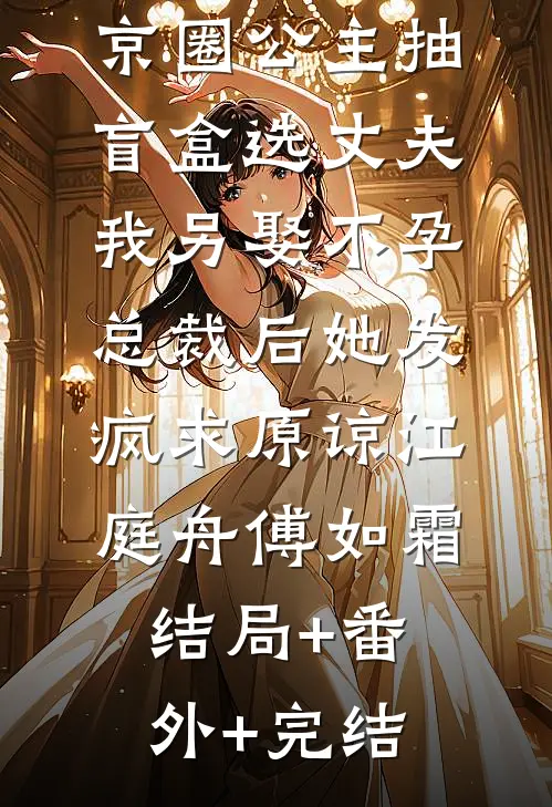 京圈公主抽盲盒选丈夫，我另娶不孕总裁后她发疯求原谅江庭舟傅如霜:结局+番外+完结
