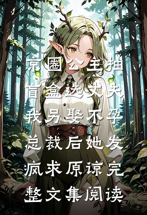 京圈公主抽盲盒选丈夫，我另娶不孕总裁后她发疯求原谅完整文集阅读