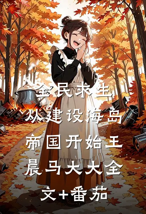 全民求生：从建设海岛帝国开始王晨马大大全文+番茄