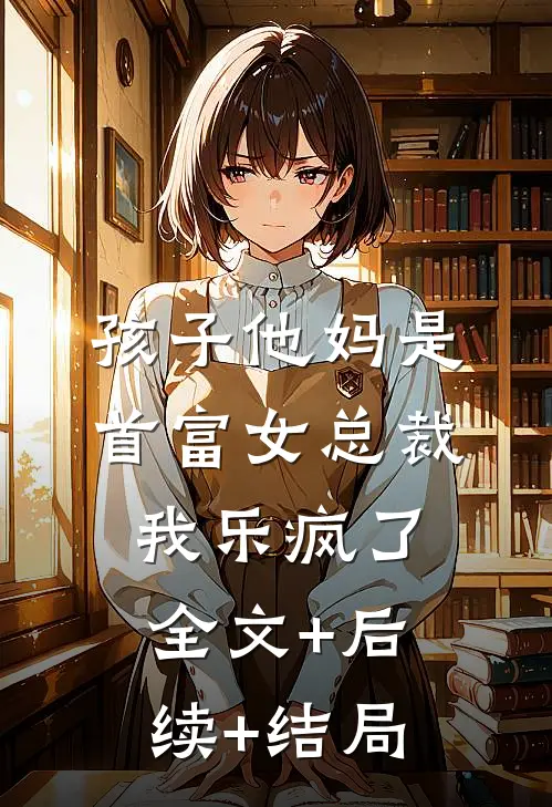 孩子他妈是首富女总裁，我乐疯了全文+后续+结局