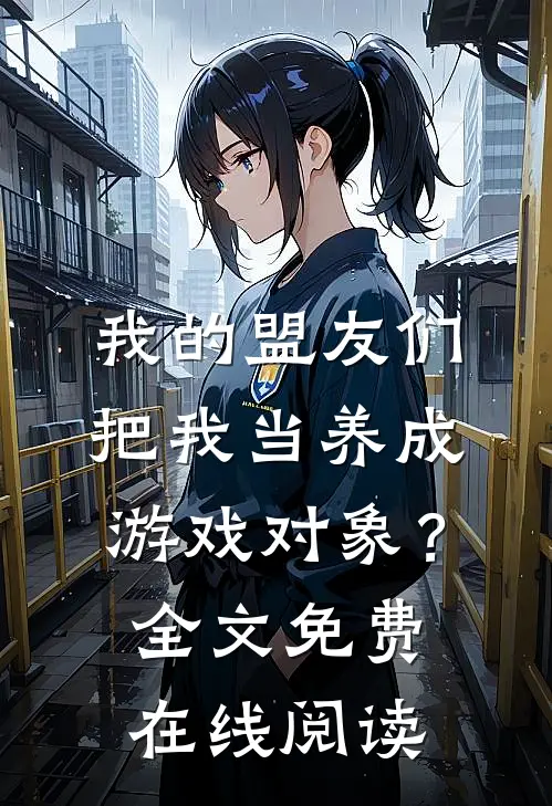 我的盟友们，把我当养成游戏对象？全文免费在线阅读