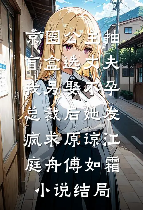 京圈公主抽盲盒选丈夫，我另娶不孕总裁后她发疯求原谅江庭舟傅如霜小说结局