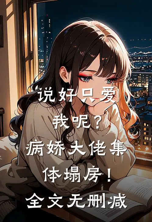 说好只爱我呢？病娇大佬集体塌房！全文无删减