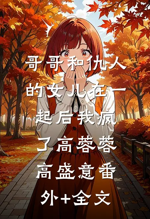 哥哥和仇人的女儿在一起后我疯了高蓉蓉高盛意(番外)+(全文)