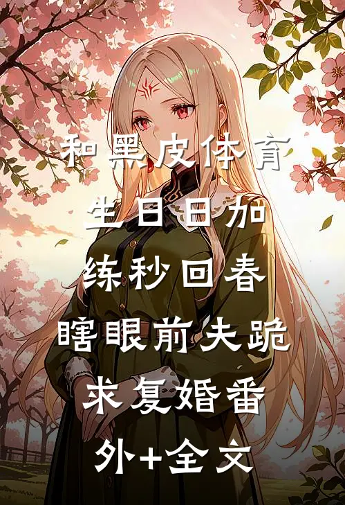 和黑皮体育生日日加练秒回春，瞎眼前夫跪求复婚(番外)+(全文)