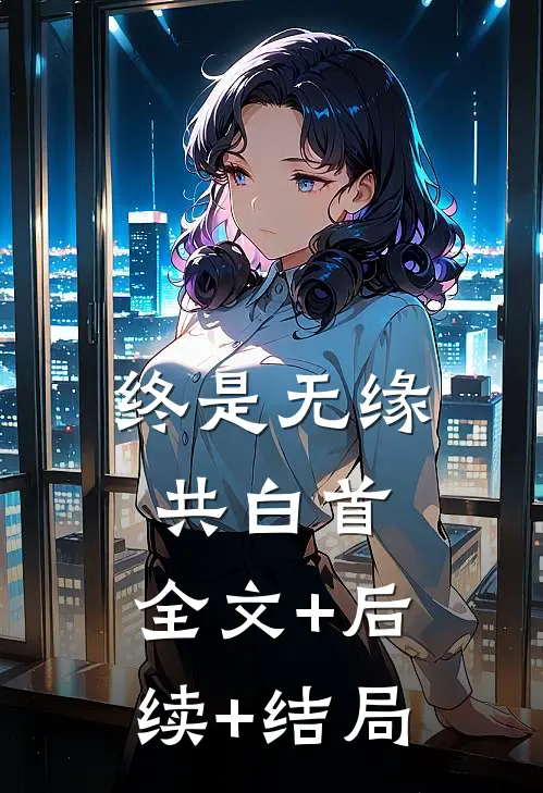 终是无缘共白首:全文+后续+结局