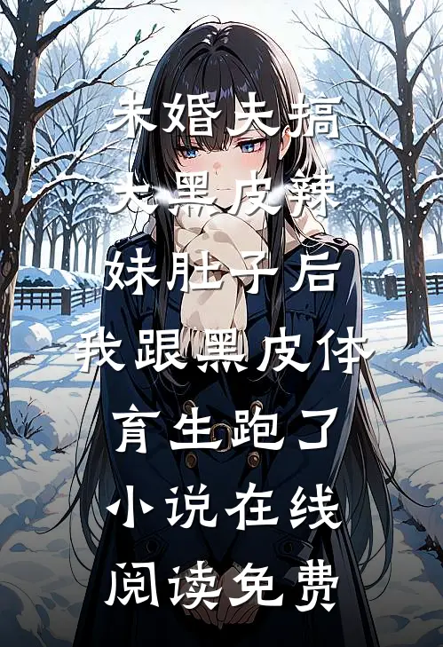 未婚夫搞大黑皮辣妹肚子后，我跟黑皮体育生跑了小说在线阅读免费