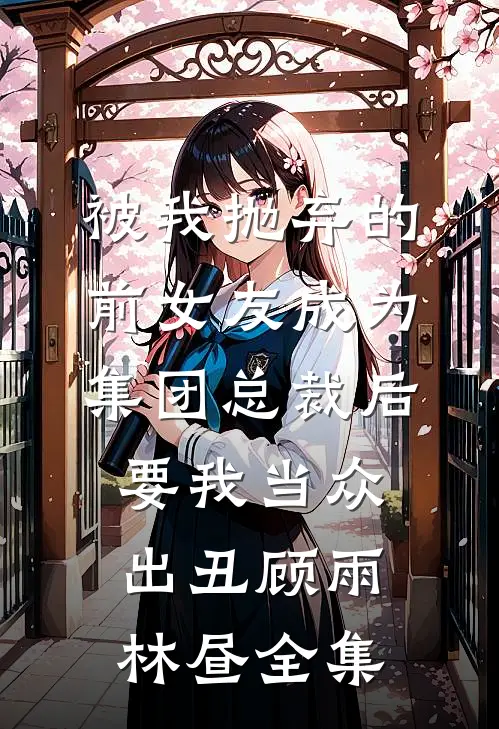 被我抛弃的前女友成为集团总裁后，要我当众出丑顾雨林昼全集