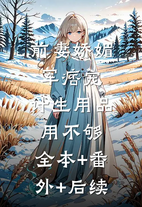 前妻娇媚军痞宠，计生用品用不够:全本+番外+后续