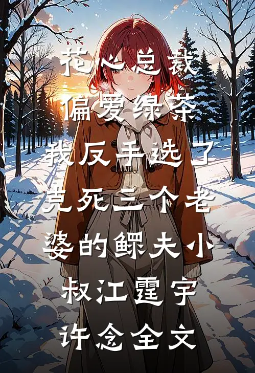 花心总裁偏爱绿茶，我反手选了克死三个老婆的鳏夫小叔江霆宇许念全文