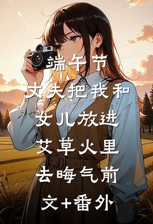 端午节，丈夫把我和女儿放进艾草火里去晦气前文+番外