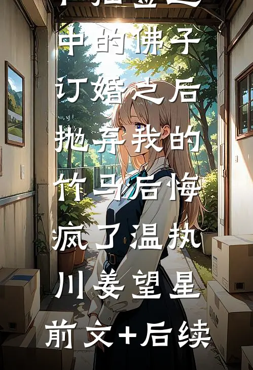 和抽签选中的佛子订婚之后，抛弃我的竹马后悔疯了温执川姜望星:前文+后续