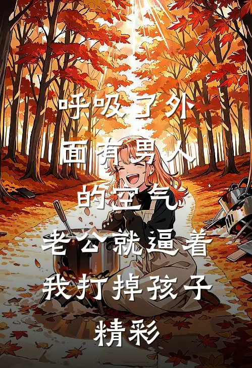呼吸了外面有男人的空气，老公就逼着我打掉孩子。精彩