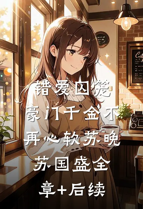 错爱囚笼，豪门千金不再心软苏晚苏国盛全章+后续