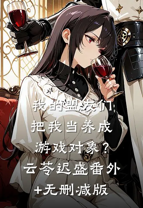 我的盟友们，把我当养成游戏对象？云苓迟盛:番外+无删减版