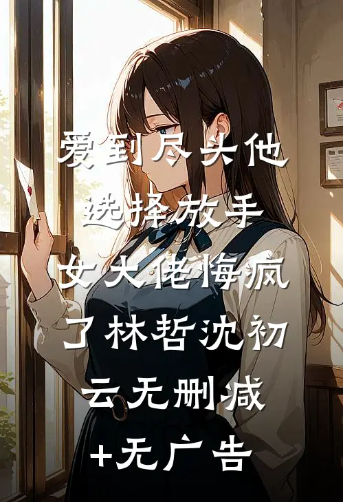 爱到尽头他选择放手，女大佬悔疯了林哲沈初云无删减+无广告