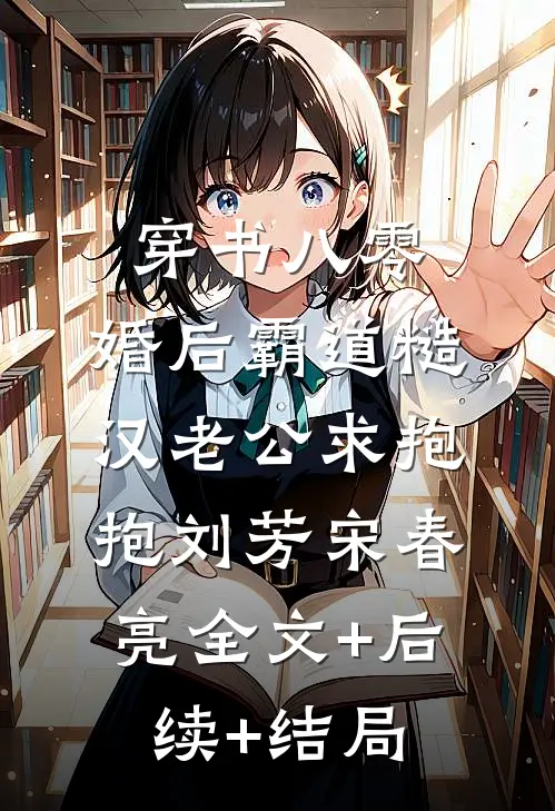 穿书八零，婚后霸道糙汉老公求抱抱刘芳宋春亮全文+后续+结局