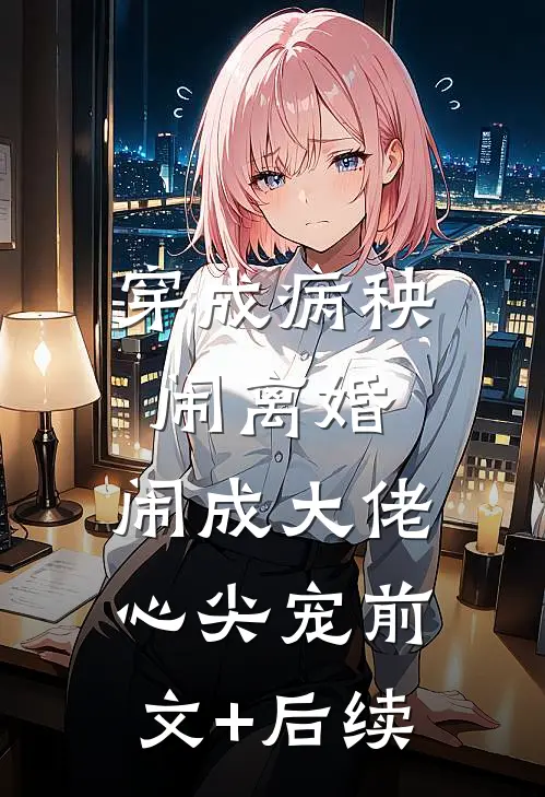 穿成病秧闹离婚，闹成大佬心尖宠前文+后续