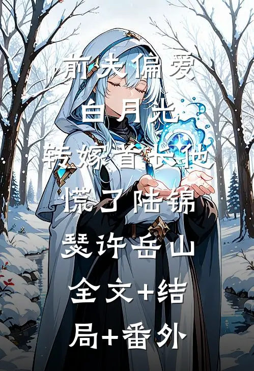 前夫偏爱白月光，转嫁首长他慌了陆锦瑟许岳山:全文+结局+番外