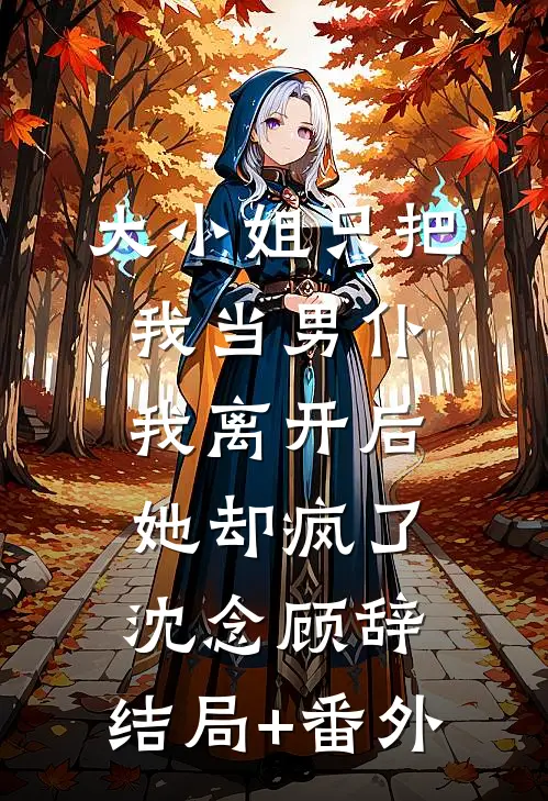 大小姐只把我当男仆，我离开后她却疯了沈念顾辞:结局+番外