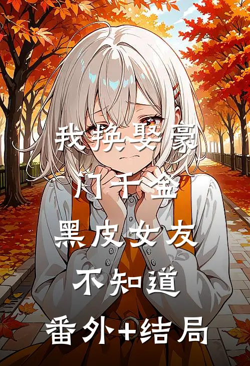 我换娶豪门千金，黑皮女友不知道:(番外)+(结局)
