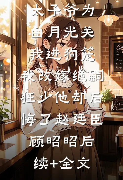 188京圈太子爷为白月光关我进狗笼，我改嫁绝嗣狂少他却后悔了赵廷臣顾昭昭后续+全文