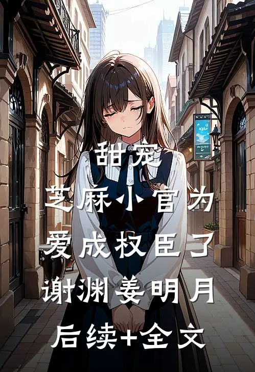 甜宠：芝麻小官为爱成权臣了谢渊姜明月后续+全文