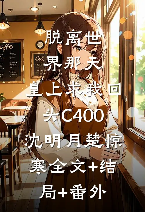 脱离世界那天，皇上求我回头C400沈明月楚惊寒全文+结局+番外