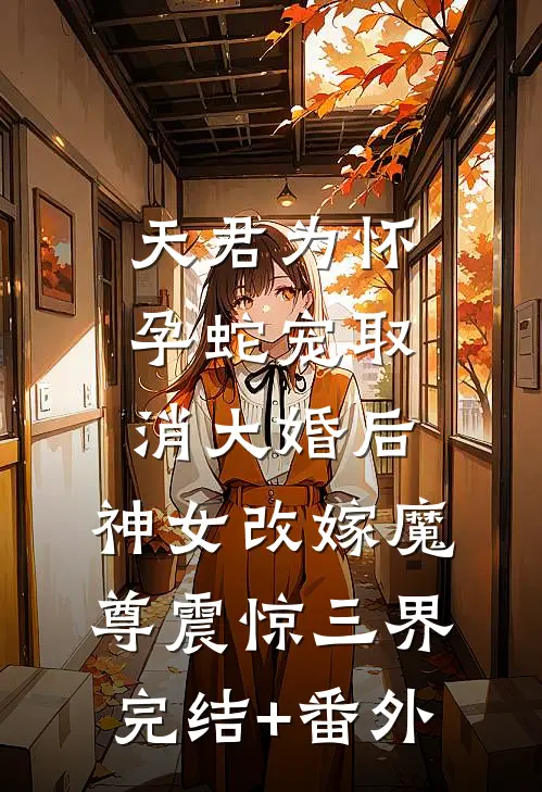 天君为怀孕蛇宠取消大婚后，神女改嫁魔尊震惊三界完结+番外