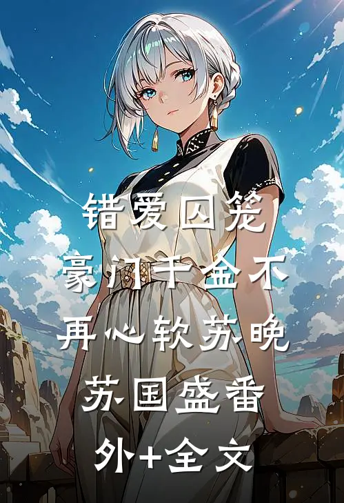 错爱囚笼，豪门千金不再心软苏晚苏国盛(番外)+(全文)