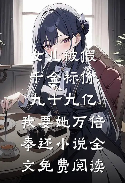 女儿被假千金标价九十九亿，我要她万倍奉还小说全文免费阅读