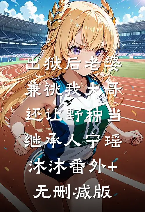 出狱后老婆兼祧我大哥，还让野种当继承人宁瑶沐沐番外+无删减版