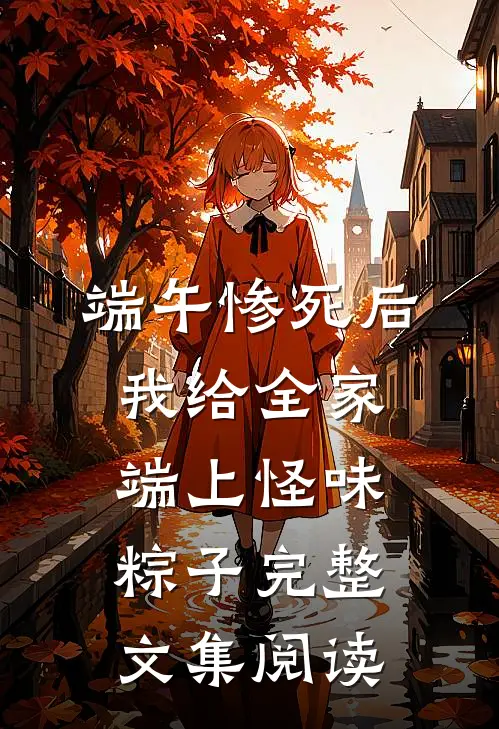 端午惨死后，我给全家端上怪味粽子完整文集阅读