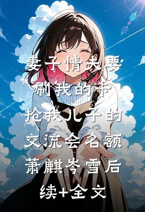 妻子情夫要刷我的卡，抢我儿子的交流会名额萧麒岑雪后续+全文