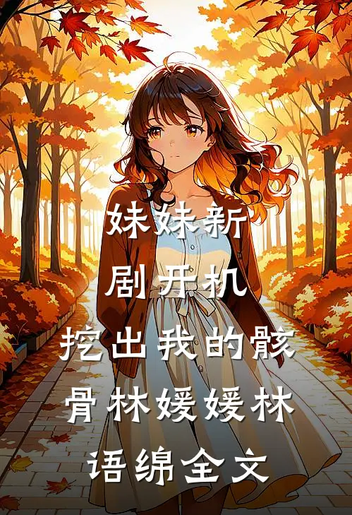 妹妹新剧开机，挖出我的骸骨林媛媛林语绵全文