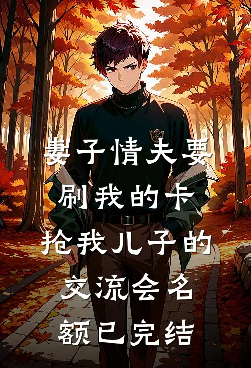 妻子情夫要刷我的卡，抢我儿子的交流会名额已完结