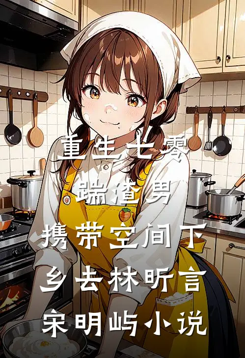 重生七零踹渣男，携带空间下乡去林昕言宋明屿小说
