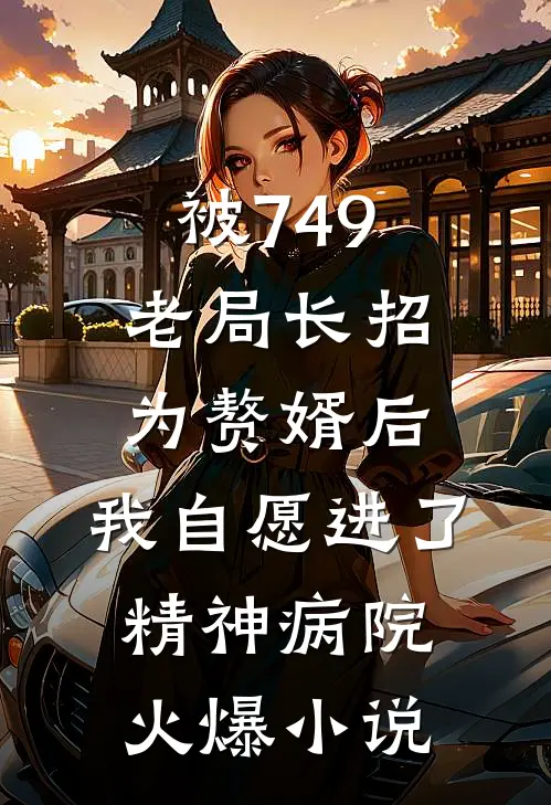 被749老局长招为赘婿后，我自愿进了精神病院火爆小说