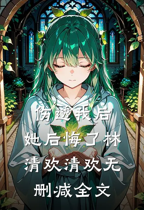 伤透我后，她后悔了林清欢清欢无删减全文