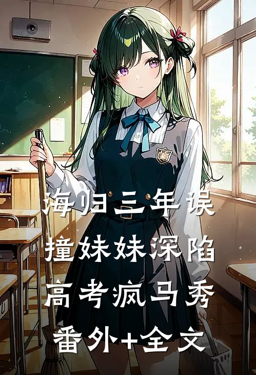 海归三年误撞妹妹深陷高考疯马秀(番外)+(全文)