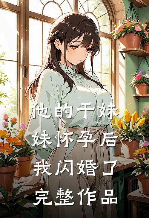 他的干妹妹怀孕后，我闪婚了完整作品